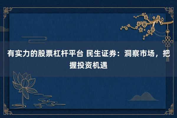 有实力的股票杠杆平台 民生证券：洞察市场，把握投资机遇