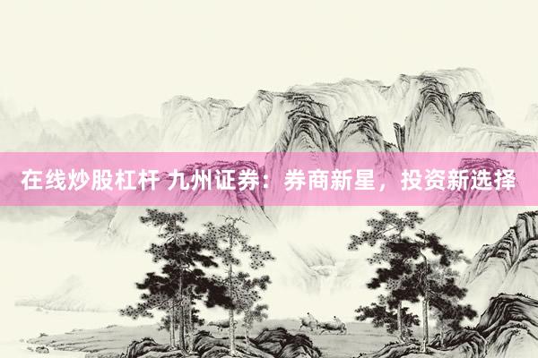 在线炒股杠杆 九州证券：券商新星，投资新选择