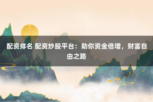 配资排名 配资炒股平台：助你资金倍增，财富自由之路
