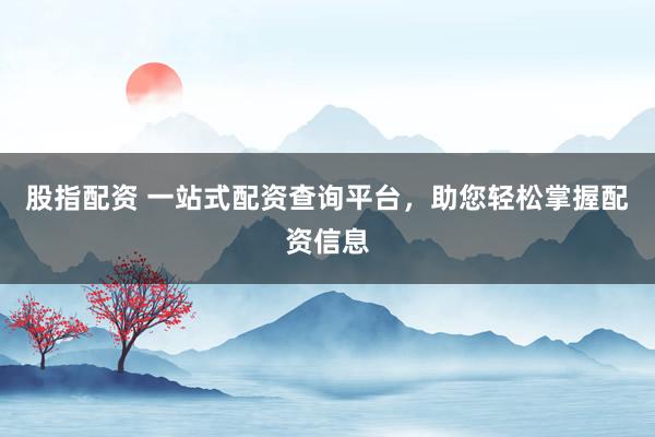 股指配资 一站式配资查询平台，助您轻松掌握配资信息