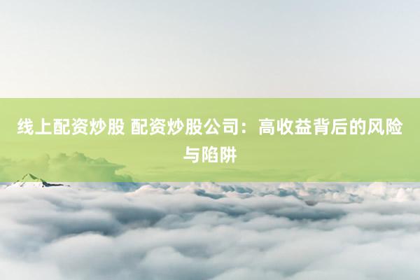 线上配资炒股 配资炒股公司：高收益背后的风险与陷阱