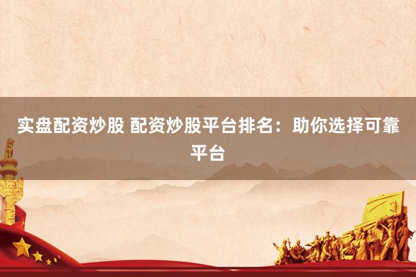 实盘配资炒股 配资炒股平台排名：助你选择可靠平台