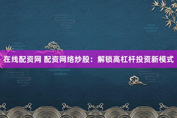 在线配资网 配资网络炒股：解锁高杠杆投资新模式