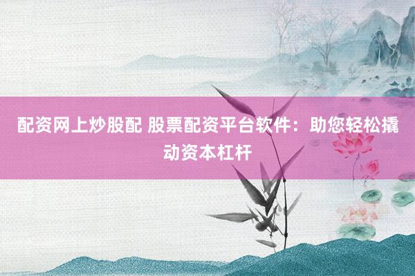 配资网上炒股配 股票配资平台软件：助您轻松撬动资本杠杆