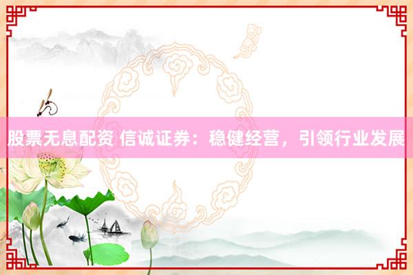股票无息配资 信诚证券：稳健经营，引领行业发展