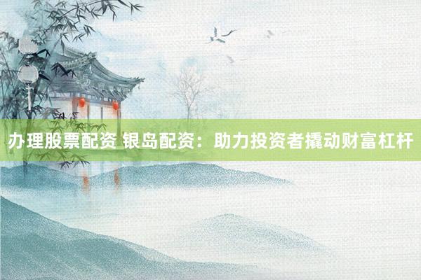 办理股票配资 银岛配资：助力投资者撬动财富杠杆