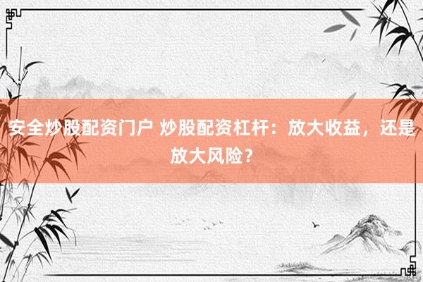 安全炒股配资门户 炒股配资杠杆：放大收益，还是放大风险？