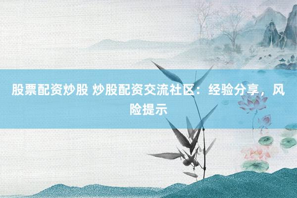 股票配资炒股 炒股配资交流社区：经验分享，风险提示