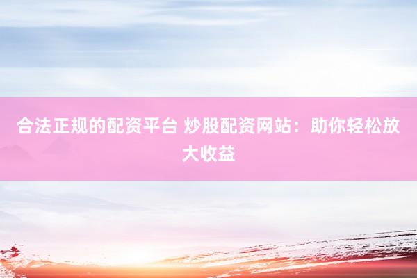 合法正规的配资平台 炒股配资网站：助你轻松放大收益