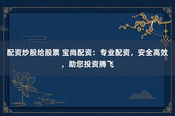 配资炒股给股票 宝尚配资：专业配资，安全高效，助您投资腾飞