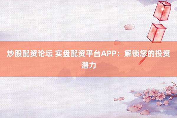 炒股配资论坛 实盘配资平台APP：解锁您的投资潜力
