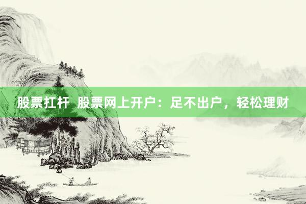 股票扛杆  股票网上开户：足不出户，轻松理财