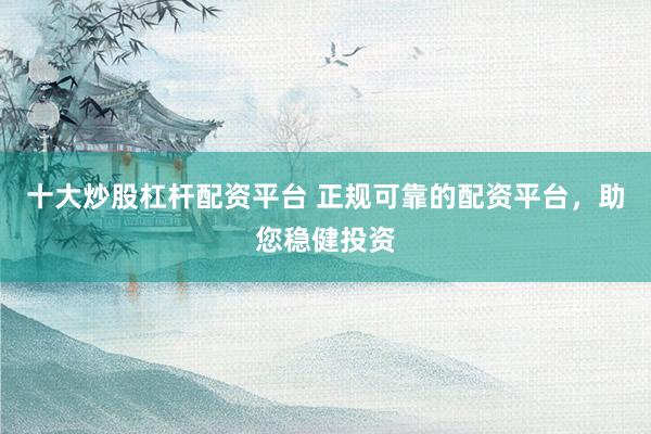 十大炒股杠杆配资平台 正规可靠的配资平台，助您稳健投资