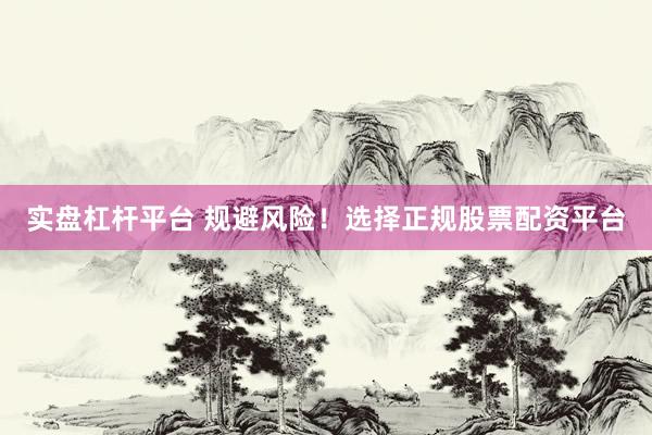 实盘杠杆平台 规避风险！选择正规股票配资平台