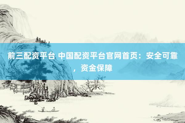 前三配资平台 中国配资平台官网首页：安全可靠，资金保障