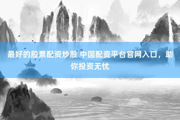 最好的股票配资炒股 中国配资平台官网入口，助你投资无忧