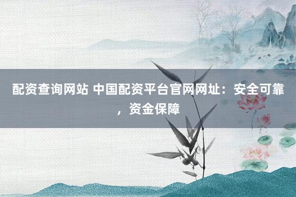 配资查询网站 中国配资平台官网网址：安全可靠，资金保障