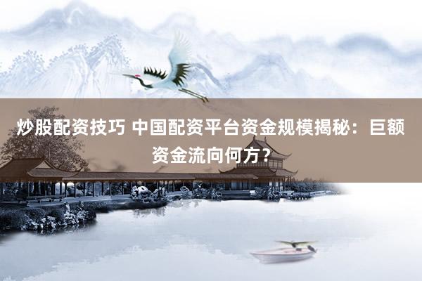 炒股配资技巧 中国配资平台资金规模揭秘：巨额资金流向何方？