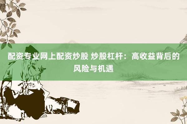 配资专业网上配资炒股 炒股杠杆：高收益背后的风险与机遇