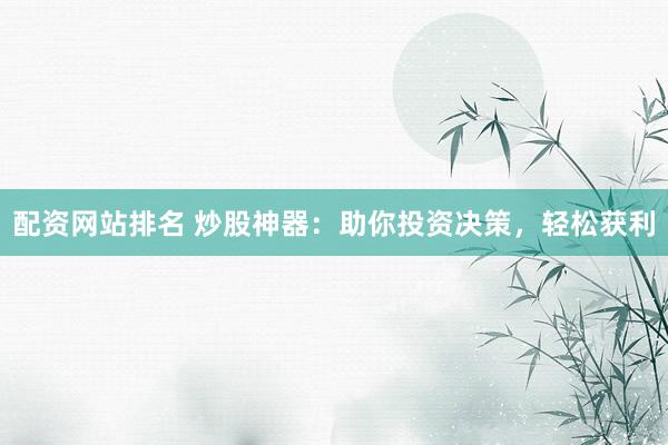 配资网站排名 炒股神器：助你投资决策，轻松获利