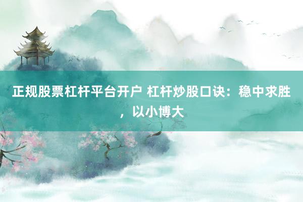 正规股票杠杆平台开户 杠杆炒股口诀：稳中求胜，以小博大