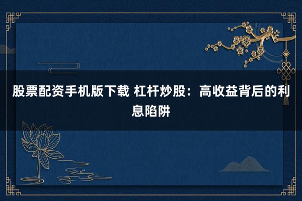 股票配资手机版下载 杠杆炒股：高收益背后的利息陷阱