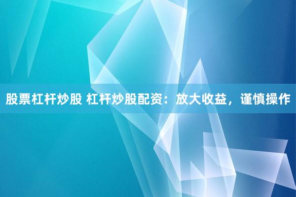 股票杠杆炒股 杠杆炒股配资：放大收益，谨慎操作