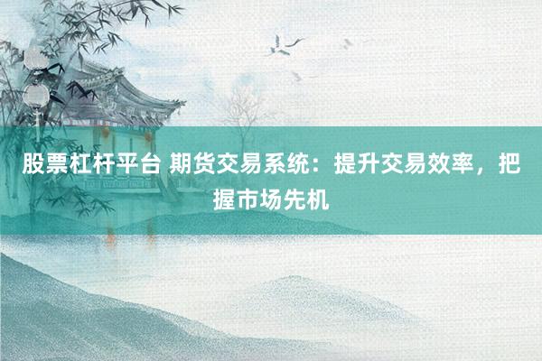 股票杠杆平台 期货交易系统：提升交易效率，把握市场先机