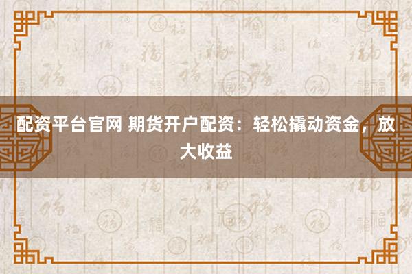 配资平台官网 期货开户配资：轻松撬动资金，放大收益