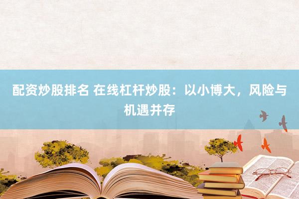 配资炒股排名 在线杠杆炒股：以小博大，风险与机遇并存