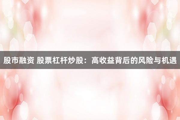 股市融资 股票杠杆炒股：高收益背后的风险与机遇