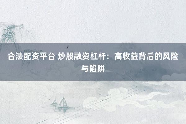 合法配资平台 炒股融资杠杆：高收益背后的风险与陷阱