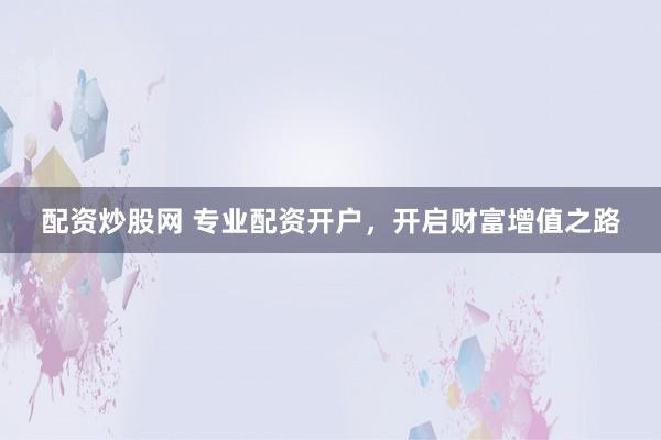 配资炒股网 专业配资开户，开启财富增值之路