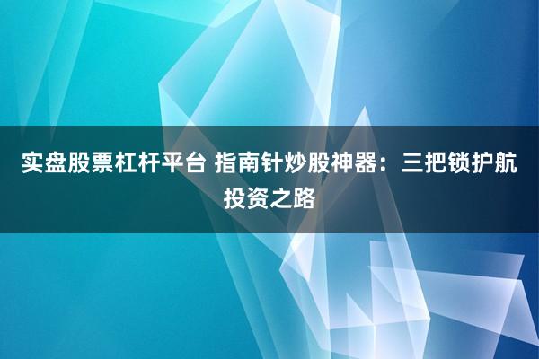 实盘股票杠杆平台 指南针炒股神器：三把锁护航投资之路