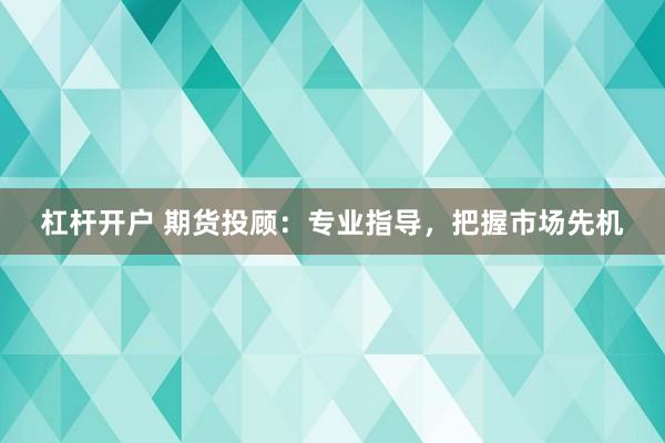 杠杆开户 期货投顾：专业指导，把握市场先机