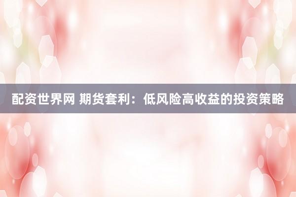 配资世界网 期货套利：低风险高收益的投资策略