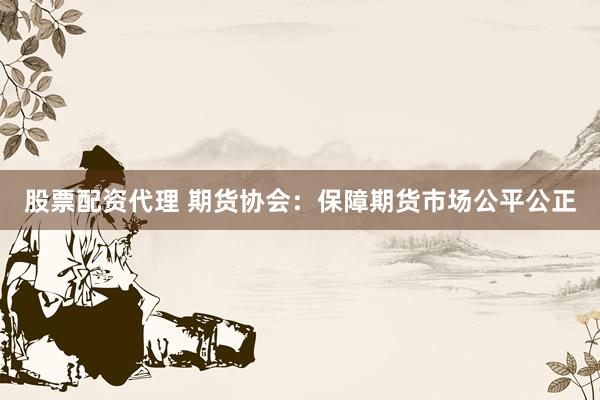 股票配资代理 期货协会：保障期货市场公平公正