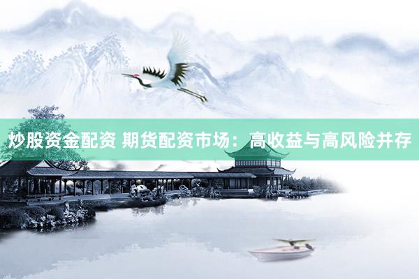 炒股资金配资 期货配资市场：高收益与高风险并存