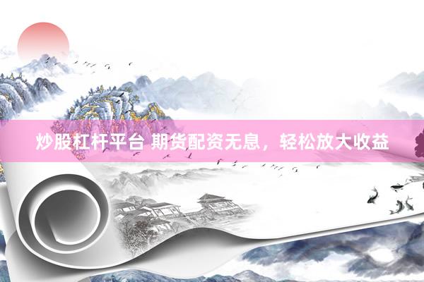 炒股杠杆平台 期货配资无息，轻松放大收益