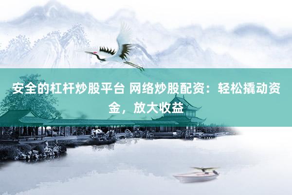 安全的杠杆炒股平台 网络炒股配资：轻松撬动资金，放大收益
