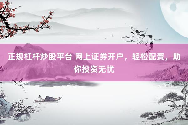正规杠杆炒股平台 网上证券开户，轻松配资，助你投资无忧