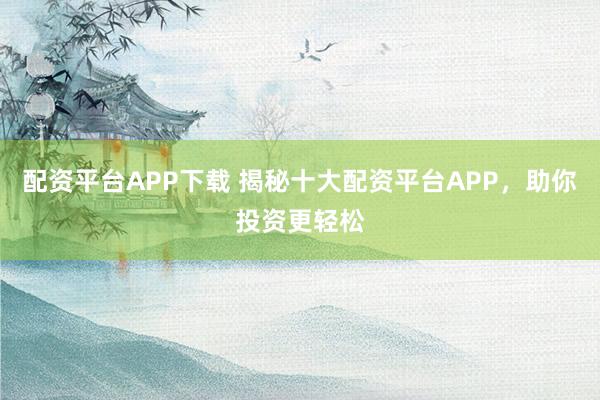 配资平台APP下载 揭秘十大配资平台APP，助你投资更轻松
