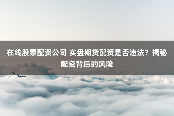 在线股票配资公司 实盘期货配资是否违法？揭秘配资背后的风险