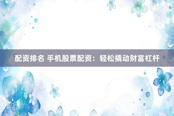 配资排名 手机股票配资：轻松撬动财富杠杆