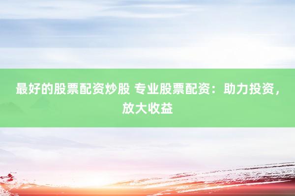 最好的股票配资炒股 专业股票配资：助力投资，放大收益