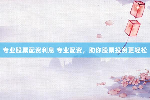 专业股票配资利息 专业配资，助你股票投资更轻松
