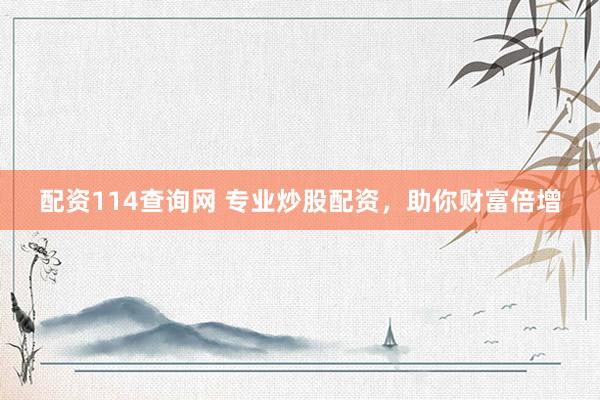 配资114查询网 专业炒股配资，助你财富倍增
