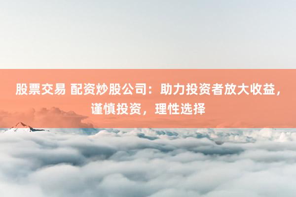 股票交易 配资炒股公司：助力投资者放大收益，谨慎投资，理性选择