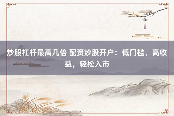炒股杠杆最高几倍 配资炒股开户：低门槛，高收益，轻松入市