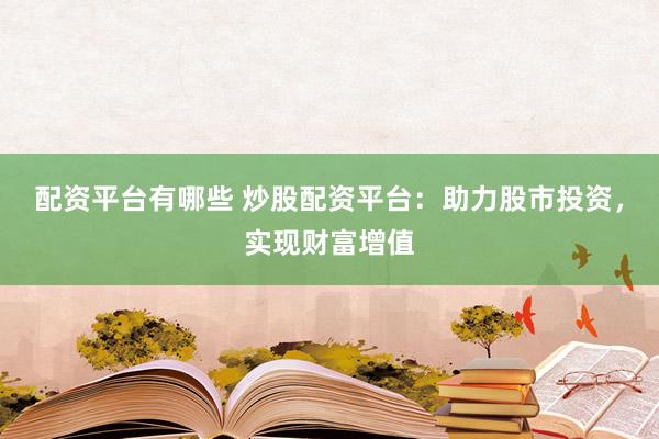配资平台有哪些 炒股配资平台：助力股市投资，实现财富增值